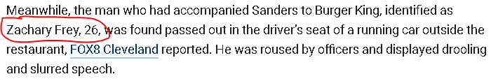 Meanwhile, the man who had accompanied Sanders to Burger King, identified as Zachary Frey, 26, was found passed out in the driver’s seat of a running car outside the restaurant, FOX8 Cleveland reported. He was roused by officers and displayed drooling and slurred speech.