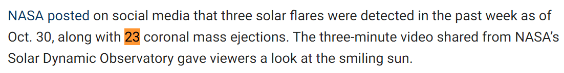 NASA posted on social media that three solar flares were detected in the past week as of Oct. 30, along with 23 coronal mass ejections. The three-minute video shared from NASA’s Solar Dynamic Observatory gave viewers a look at the smiling sun.