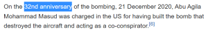 On the 32nd anniversary of the bombing, 21 December 2020, Abu Agila Mohammad Masud was charged in the US for having built the bomb that destroyed the aircraft and acting as a co-conspirator.