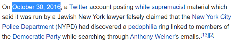 On October 30, 2016, a Twitter account posting white supremacist material which said it was run by a Jewish New York lawyer falsely claimed that the New York City Police Department (NYPD) had discovered a pedophilia ring linked to members of the Democratic Party while searching through Anthony Weiner's emails.