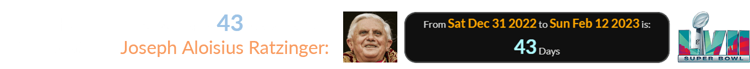 The Super Bowl falls 43 days after the death of Joseph Aloisius Ratzinger: