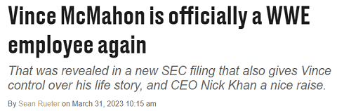 Vince McMahon is officially a WWE employee again That was revealed in a new SEC filing that also gives Vince control over his life story, and CEO Nick Khan a nice raise.