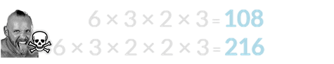6 × 3 × 2 × 3 = 108 and 6 × 3 × 2 × 2 × 3 = 216