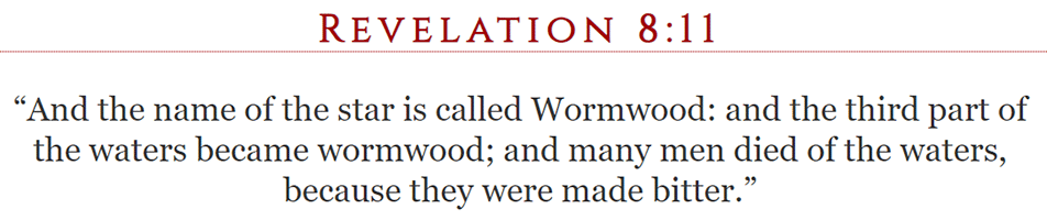 Revelation 8:11 - “And the name of the star is called Wormwood: and the third part of the waters became wormwood; and many men died of the waters, because they were made bitter.”