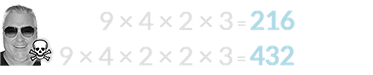 9 × 4 × 2 × 3 = 216 and 9 × 4 × 2 × 2 × 3 = 432
