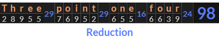 "Three point one four" = 98 (Reduction)