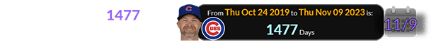 November 9th is 1477 days after the Cubs hired him: