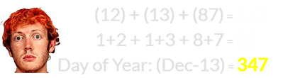 (12) + (13) + (87) = 112, 1+2 + 1+3 + 8+7 = 22, and December 13th is the 347th day of the year