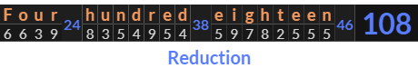 "Four hundred eighteen" = 108 (Reduction)