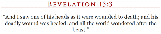 Revelation 13:3 And I saw one of his heads as it were wounded to death; and his deadly wound was healed: and all the world wondered after the beast.