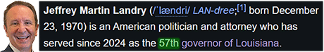 Jeffrey Martin Landry (/ˈlændri/ LAN-dree;[1] born December 23, 1970) is an American politician and attorney who has served since 2024 as the 57th governor of Louisiana.
