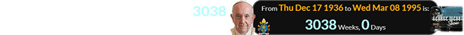 Pope Francis was a span of exactly 3038 weeks of age when the show started: