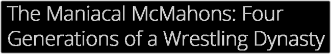 The Maniacal McMahons: Four Generations of a Wrestling Dynasty