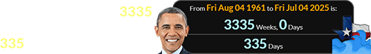 Obama was exactly 3335 weeks old, and a span of 335 days after his birthday: