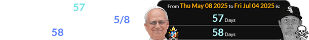 Bobby died 57 days after the election of the new Pope on 5/8, or during the 58th day of his papacy: