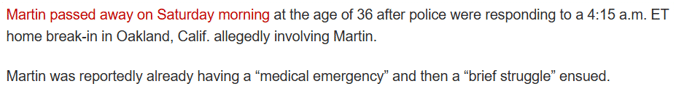 Martin passed away on Saturday morning at the age of 36 after police were responding to a 4:15 a.m. ET home break-in in Oakland, Calif. allegedly involving Martin. Martin was reportedly already having a “medical emergency” and then a “brief struggle” ensued.
