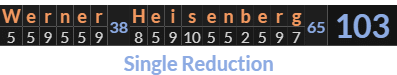 "Werner Heisenberg" = 103 (Single Reduction)