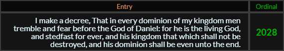 I make a decree That in every dominion of my kingdom men tremble and fear before the God of Daniel for he is the living God and stedfast for ever and his kingdom that which shall not be destroyed and his dominion shall be even unto the end = 2028 Ordinal