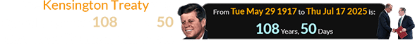 The Kensington Treaty was signed a span of 108 years, 50 days after Kennedy was born: