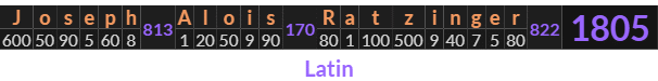"Joseph Alois Ratzinger" = 1805 (Latin)
