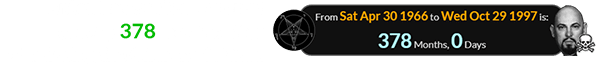 Anton LaVey died a span of exactly 378 months after establishing the Church of Satan: