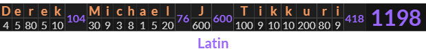 "Derek Michael J Tikkuri" = 1198 (Latin)