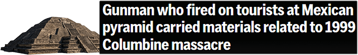Gunman who fired on tourists at Mexican pyramid carried materials related to 1999 Columbine massacre