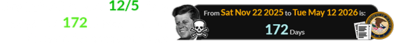 The 12th of May, or 12/5, falls a span of 172 days after the date of the assassination:
