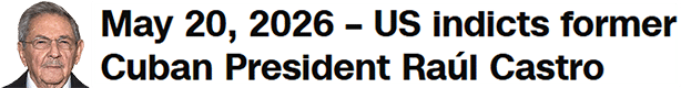 May 20, 2026 – US indicts former Cuban President Raúl Castro