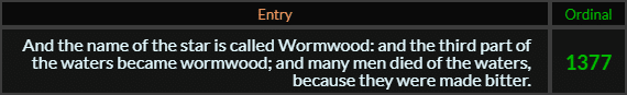 "And the name of the star is called Wormwood and the third part of the waters became wormwood and many men died of the waters because they were made bitter" = 1377 (Ordinal)
